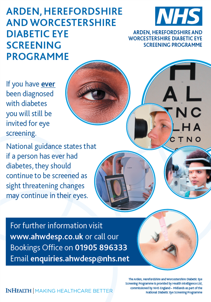 ARDEN, HEREFORDSHIRE AND WORCESTERSHIRE DIABETIC EYE SCREENING PROGRAMME. If you have ever been diagnosed with diabetes you will still be invited for eye screening. National guidance states that if a person has ever had diabetes, they should continue to be screened as sight threatening changes may continue in their eyes. For further information visit www.ahwdesp.co.uk or call our Bookings Office on 01905 896333 Email enquiries.ahwdesp@nhs.net