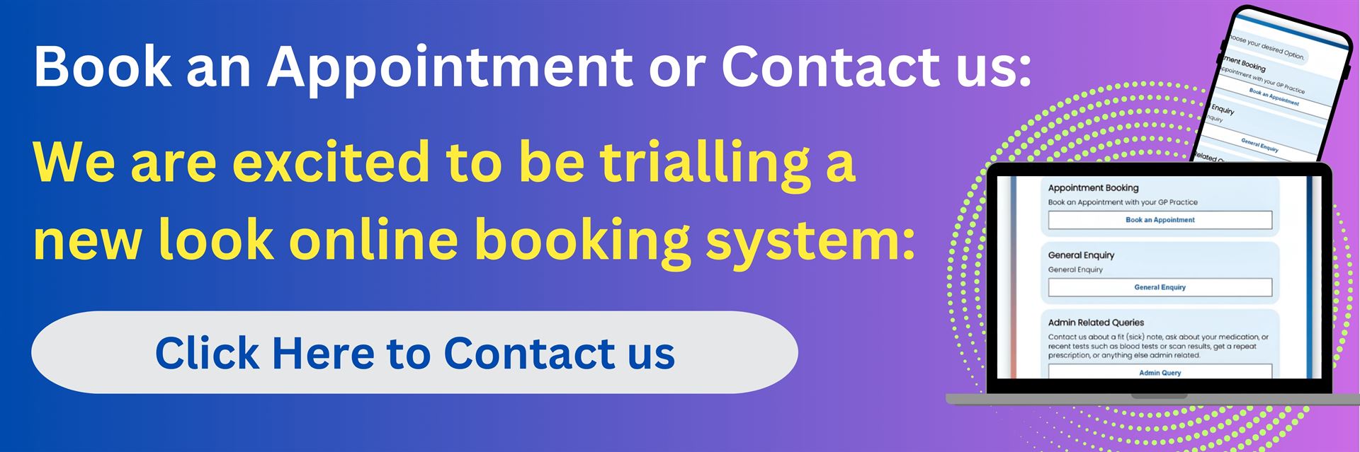 Book an appointment or contact us: We are excited to be trialling a new look online booking system: click here to contact us